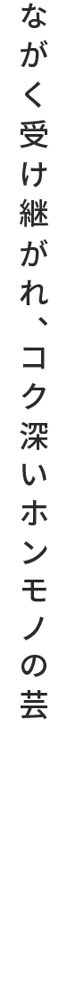 ながく受け継がれ、コク深いホンモノの芸