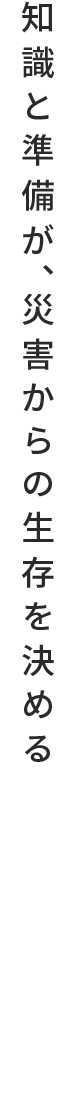 知識と準備が、災害からの生存を決める